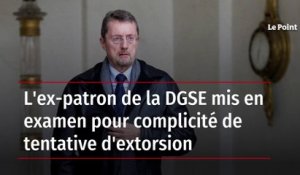 L'ex-patron de la DGSE mis en examen pour complicité de tentative d'extorsion
