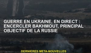 Guerre en Ukraine, Live: Surround Bakhmout, objectif principal de la Russie