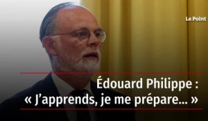 Édouard Philippe : « J’apprends, je me prépare… »