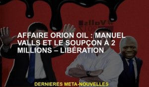 Affaire pétrolière d'Orion: Manuel Valls et Suspicion à 2 millions - Libération