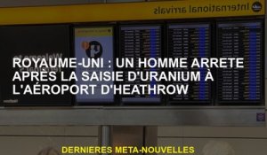 Royaume-Uni: Un homme arrêté après la crise de l'uranium à l'aéroport d'Heathrow