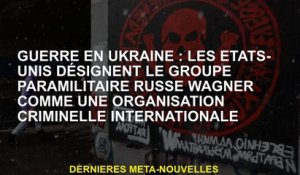 Guerre en Ukraine: les États-Unis désignent le groupe paramilitaire russe Wagner en tant qu'organisa
