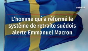 L’homme qui a réformé le système de retraite suédois alerte Emmanuel Macron