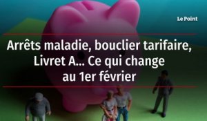 Arrêts maladie, bouclier tarifaire, Livret A… Ce qui change au 1er février