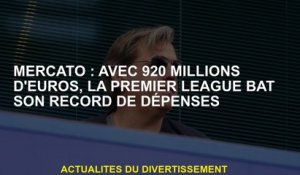 Mercato: Avec 920 millions d'euros, la Premier League a battu son record de dépenses