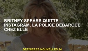 Britney Spears quitte Instagram, la police arrive chez elle