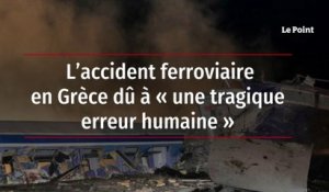 L’accident ferroviaire en Grèce dû à « une tragique erreur humaine »