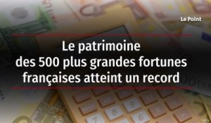 Le patrimoine des 500 plus grandes fortunes françaises atteint un record