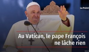 Au Vatican, le pape François ne lâche rien